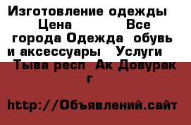 Изготовление одежды. › Цена ­ 1 000 - Все города Одежда, обувь и аксессуары » Услуги   . Тыва респ.,Ак-Довурак г.